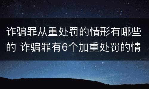 诈骗罪从重处罚的情形有哪些的 诈骗罪有6个加重处罚的情节