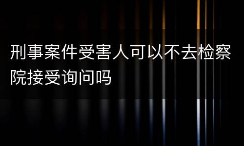 刑事案件受害人可以不去检察院接受询问吗