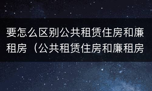 要怎么区别公共租赁住房和廉租房（公共租赁住房和廉租房的区别）