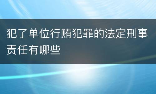 犯了单位行贿犯罪的法定刑事责任有哪些