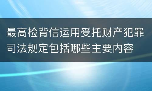 最高检背信运用受托财产犯罪司法规定包括哪些主要内容