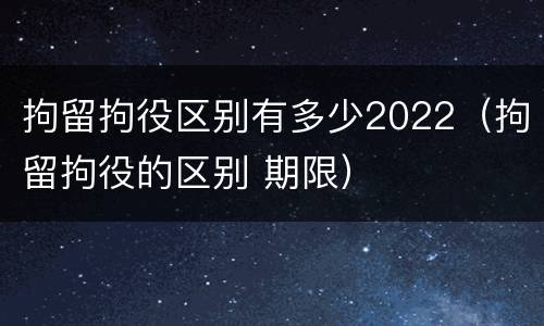 拘留拘役区别有多少2022（拘留拘役的区别 期限）