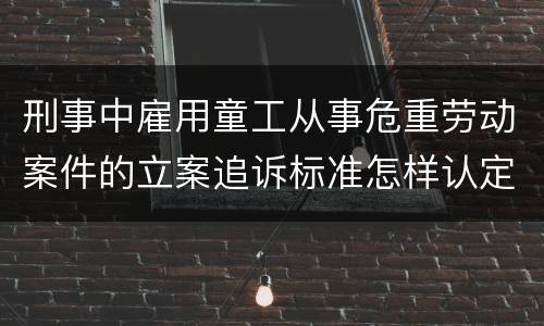 刑事中雇用童工从事危重劳动案件的立案追诉标准怎样认定