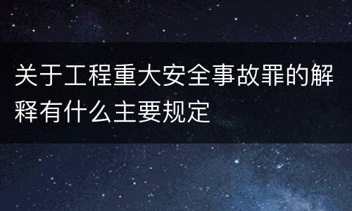关于工程重大安全事故罪的解释有什么主要规定