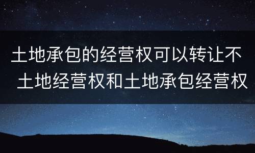 土地承包的经营权可以转让不 土地经营权和土地承包经营权可以转让吗