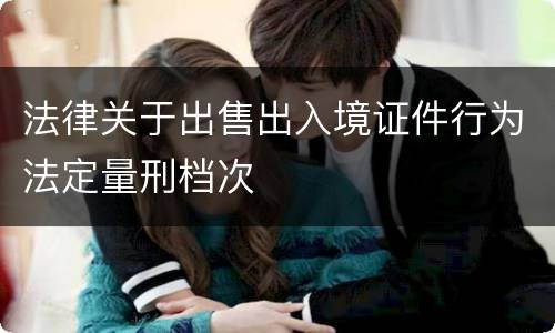 法律关于出售出入境证件行为法定量刑档次