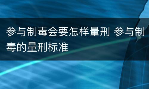 参与制毒会要怎样量刑 参与制毒的量刑标准