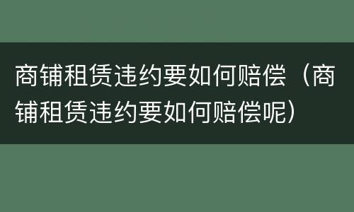商铺租赁违约要如何赔偿（商铺租赁违约要如何赔偿呢）