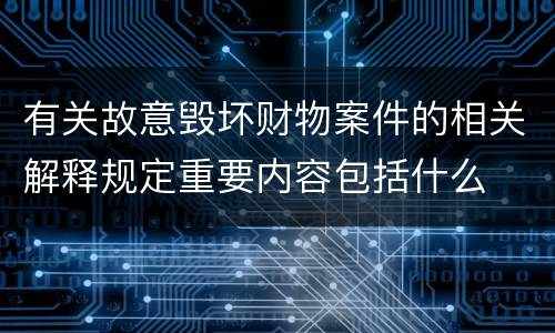 有关故意毁坏财物案件的相关解释规定重要内容包括什么