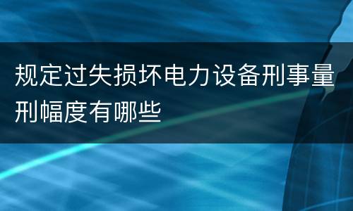规定过失损坏电力设备刑事量刑幅度有哪些