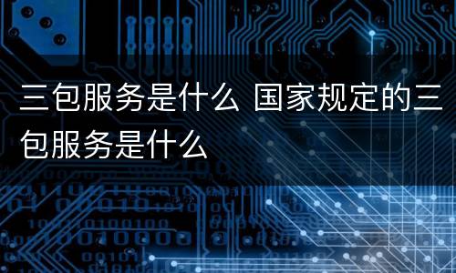 三包服务是什么 国家规定的三包服务是什么