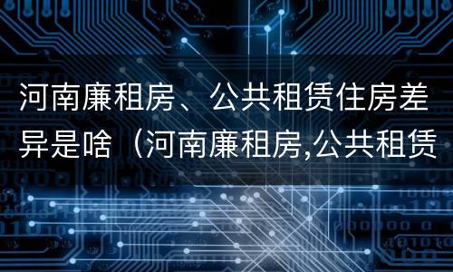 河南廉租房、公共租赁住房差异是啥（河南廉租房,公共租赁住房差异是啥原因）