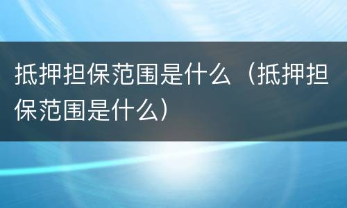 抵押担保范围是什么（抵押担保范围是什么）