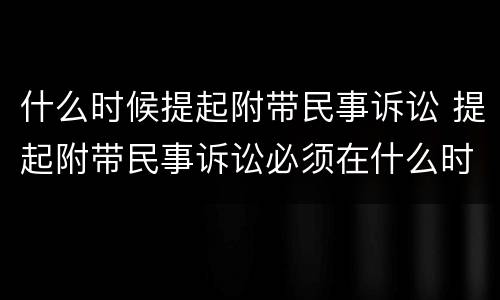 什么时候提起附带民事诉讼 提起附带民事诉讼必须在什么时间