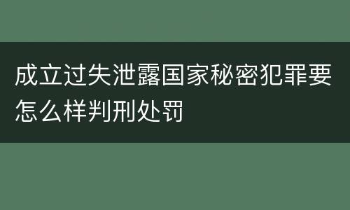 成立过失泄露国家秘密犯罪要怎么样判刑处罚
