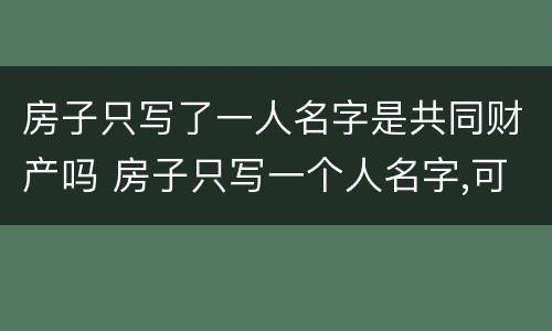 房子只写了一人名字是共同财产吗 房子只写一个人名字,可以偷偷自己卖掉吗
