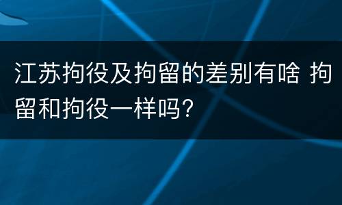 江苏拘役及拘留的差别有啥 拘留和拘役一样吗?