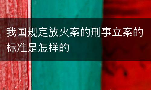 我国规定放火案的刑事立案的标准是怎样的