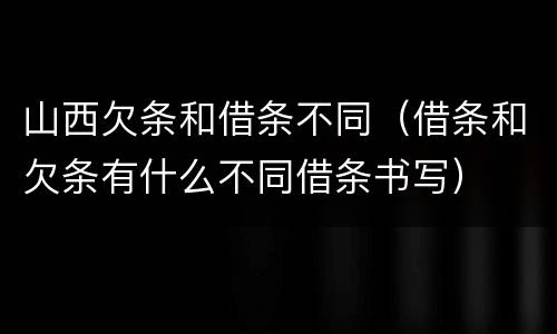山西欠条和借条不同（借条和欠条有什么不同借条书写）