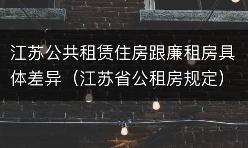 江苏公共租赁住房跟廉租房具体差异（江苏省公租房规定）