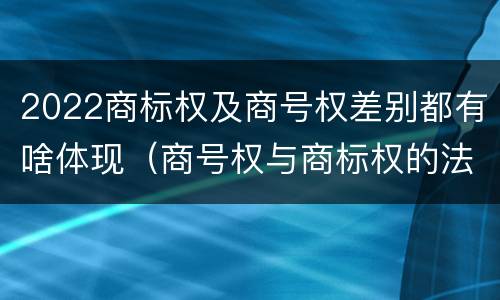 2022商标权及商号权差别都有啥体现（商号权与商标权的法律冲突与解决）