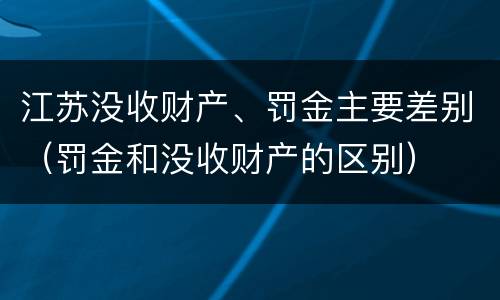 江苏没收财产、罚金主要差别（罚金和没收财产的区别）