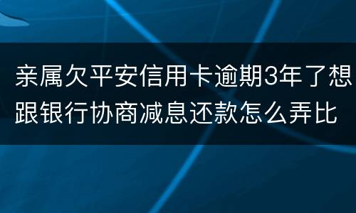 亲属欠平安信用卡逾期3年了想跟银行协商减息还款怎么弄比较妥当
