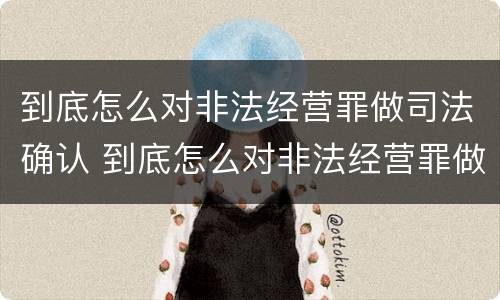 到底怎么对非法经营罪做司法确认 到底怎么对非法经营罪做司法确认呢