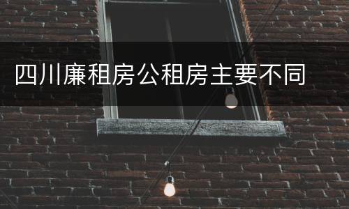 四川廉租房公租房主要不同