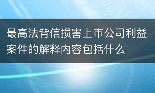 最高法背信损害上市公司利益案件的解释内容包括什么