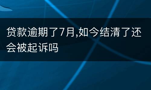 贷款逾期了7月,如今结清了还会被起诉吗
