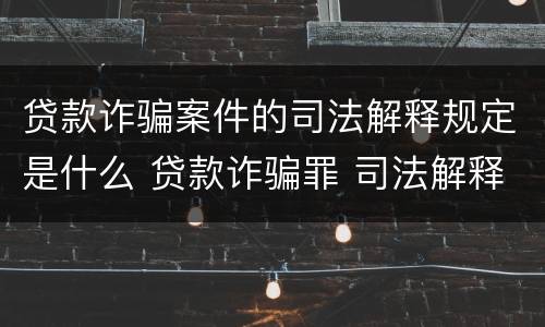 贷款诈骗案件的司法解释规定是什么 贷款诈骗罪 司法解释