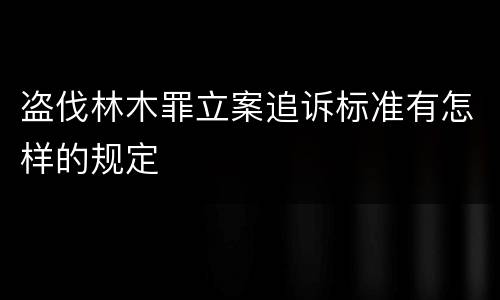 盗伐林木罪立案追诉标准有怎样的规定
