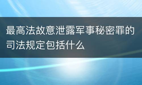 最高法故意泄露军事秘密罪的司法规定包括什么