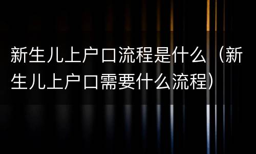 新生儿上户口流程是什么（新生儿上户口需要什么流程）