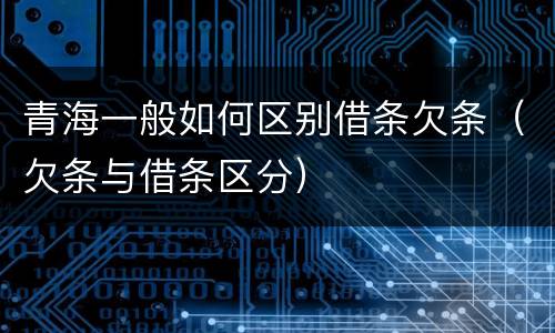 青海一般如何区别借条欠条（欠条与借条区分）