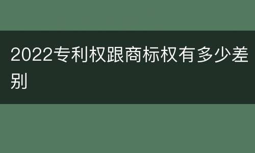 2022专利权跟商标权有多少差别