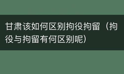 甘肃该如何区别拘役拘留（拘役与拘留有何区别呢）