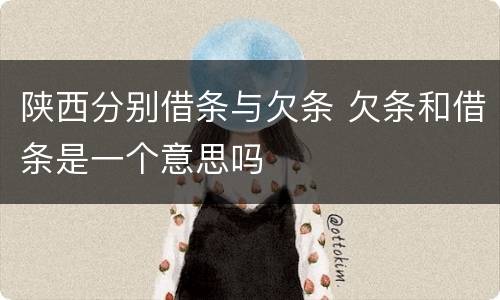 陕西分别借条与欠条 欠条和借条是一个意思吗