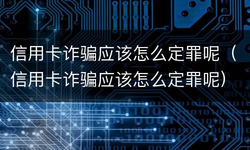 信用卡诈骗应该怎么定罪呢（信用卡诈骗应该怎么定罪呢）