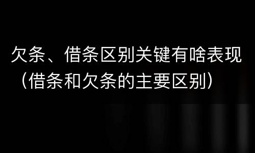 欠条、借条区别关键有啥表现（借条和欠条的主要区别）