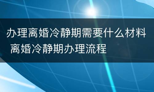 办理离婚冷静期需要什么材料 离婚冷静期办理流程