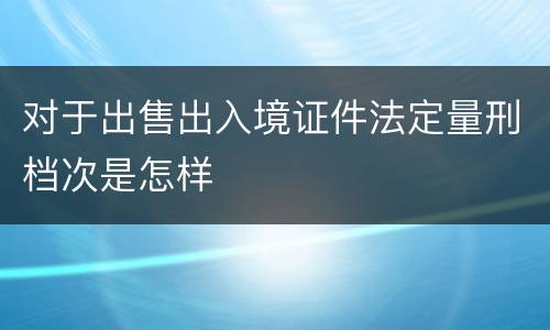 对于出售出入境证件法定量刑档次是怎样