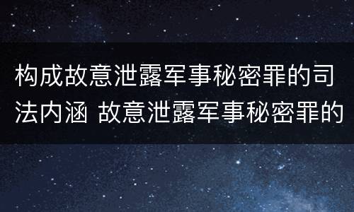 构成故意泄露军事秘密罪的司法内涵 故意泄露军事秘密罪的主体