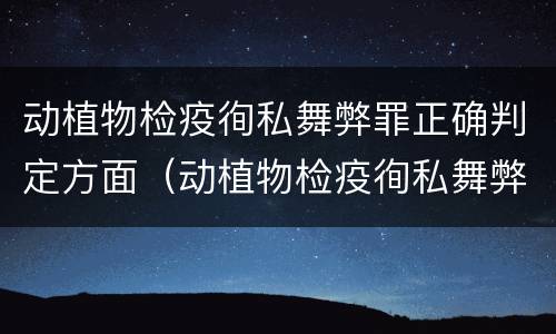动植物检疫徇私舞弊罪正确判定方面（动植物检疫徇私舞弊罪立案标准）