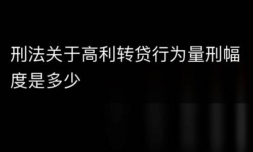 刑法关于高利转贷行为量刑幅度是多少