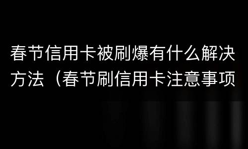 春节信用卡被刷爆有什么解决方法（春节刷信用卡注意事项）