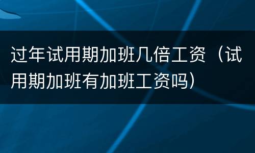 过年试用期加班几倍工资（试用期加班有加班工资吗）