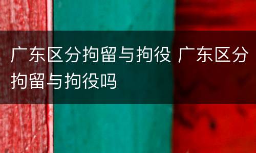 广东区分拘留与拘役 广东区分拘留与拘役吗