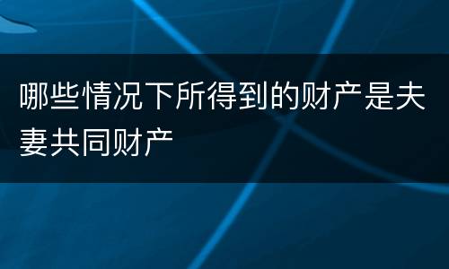 哪些情况下所得到的财产是夫妻共同财产